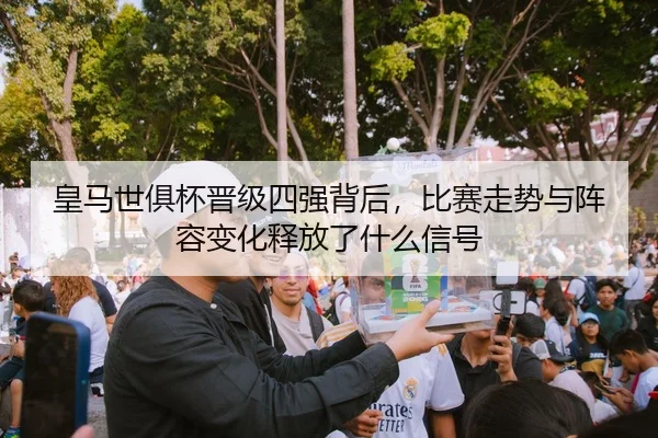 皇马世俱杯晋级四强背后，比赛走势与阵容变化释放了什么信号 - NetEase Sports